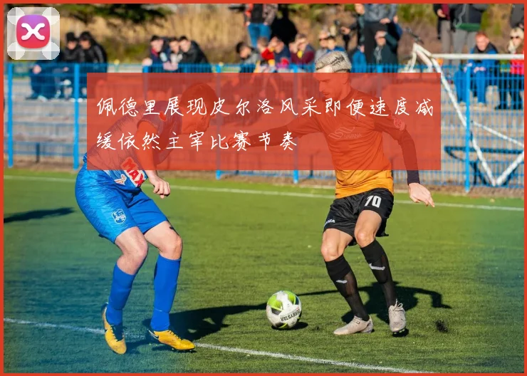 佩德里展现皮尔洛风采即便速度减缓依然主宰比赛节奏