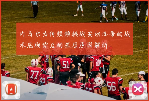 内马尔为何频频挑战安切洛蒂的战术底线背后的深层原因解析