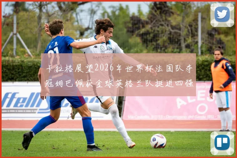 卡拉格展望2026年世界杯法国队夺冠姆巴佩获金球英格兰队挺进四强