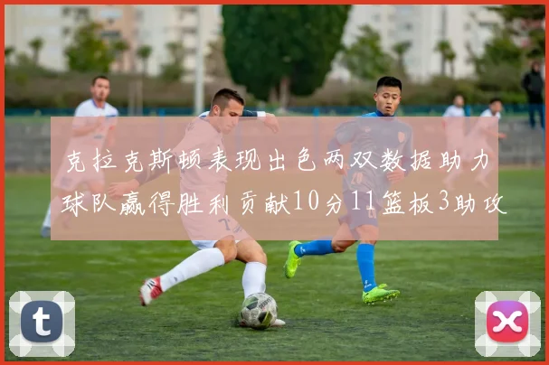 克拉克斯顿表现出色两双数据助力球队赢得胜利贡献10分11篮板3助攻2盖帽