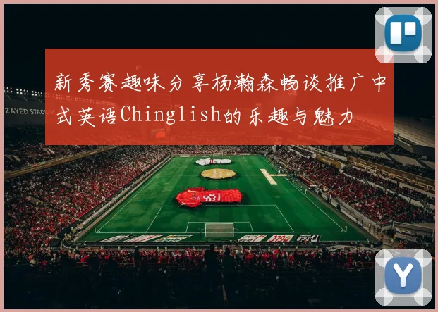新秀赛趣味分享杨瀚森畅谈推广中式英语Chinglish的乐趣与魅力