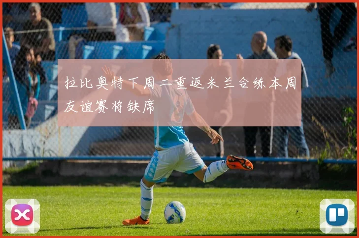 拉比奥特下周二重返米兰合练本周友谊赛将缺席