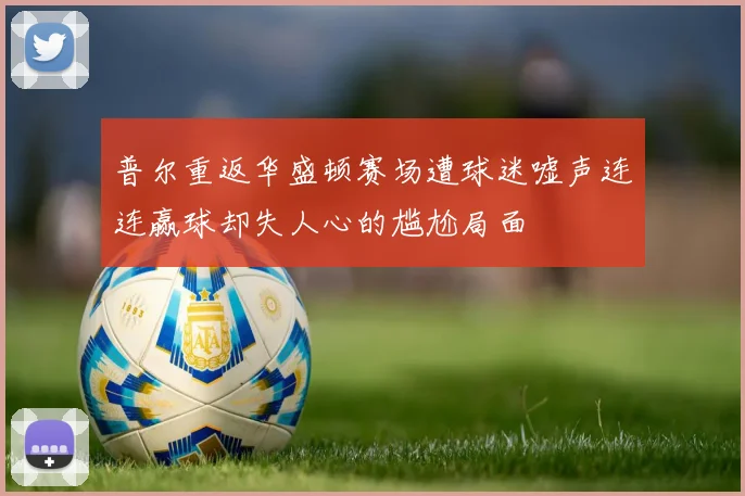 普尔重返华盛顿赛场遭球迷嘘声连连赢球却失人心的尴尬局面