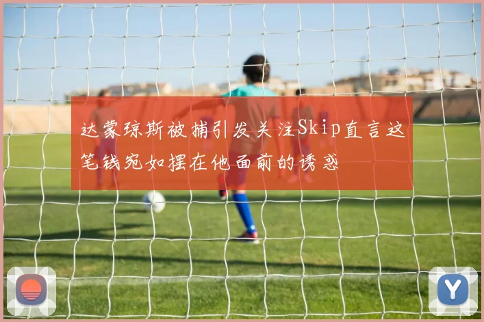 达蒙琼斯被捕引发关注Skip直言这笔钱宛如摆在他面前的诱惑