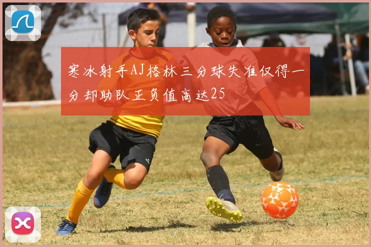 寒冰射手AJ格林三分球失准仅得一分却助队正负值高达25