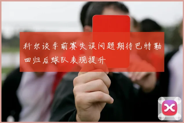 科尔谈季前赛失误问题期待巴特勒回归后球队表现提升