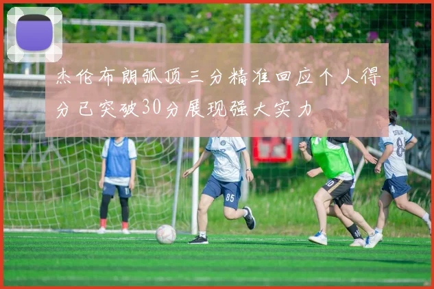 杰伦布朗弧顶三分精准回应个人得分已突破30分展现强大实力