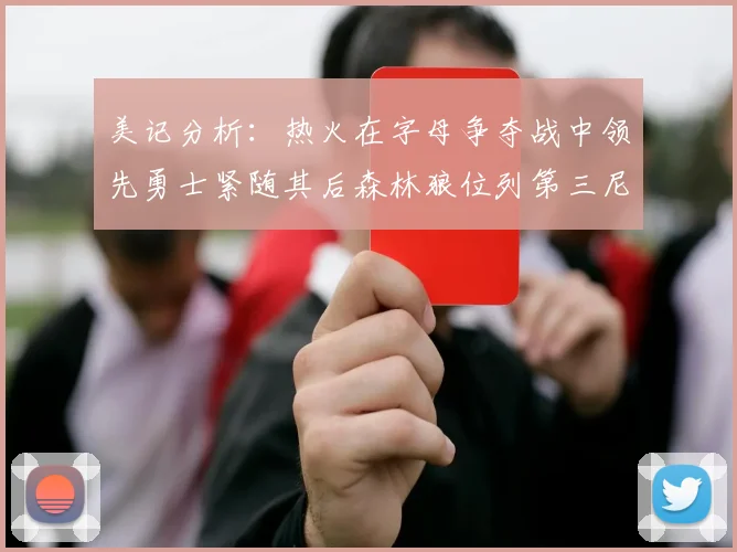 美记分析：热火在字母争夺战中领先勇士紧随其后森林狼位列第三尼克斯处于最后位置