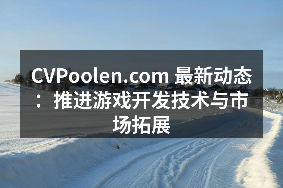 CVPoolen.com 最新动态：推进游戏开发技术与市场拓展