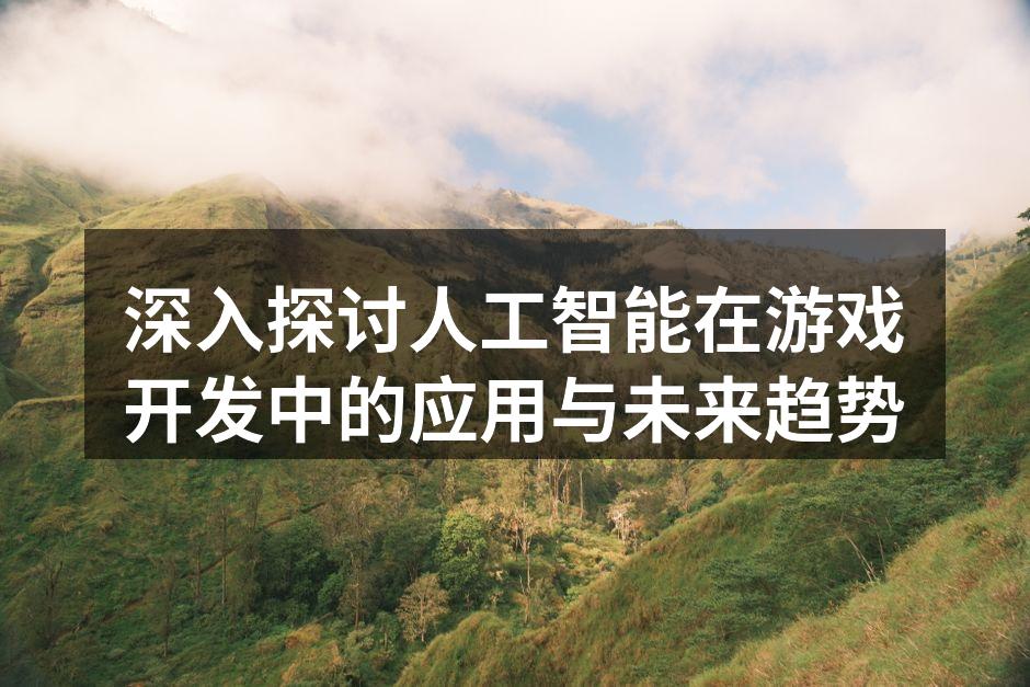 深入探讨人工智能在游戏开发中的应用与未来趋势